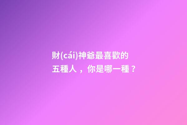 財(cái)神爺最喜歡的五種人，你是哪一種？